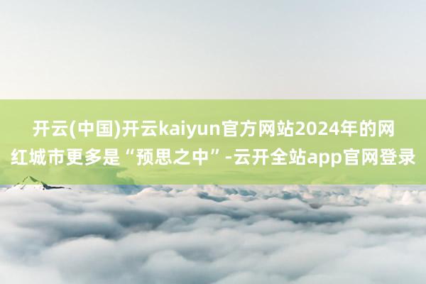 开云(中国)开云kaiyun官方网站2024年的网红城市更多是“预思之中”-云开全站app官网登录