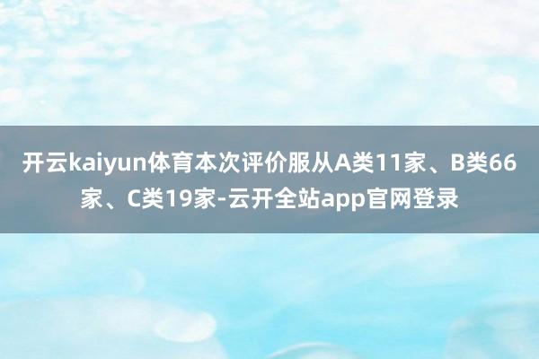 开云kaiyun体育本次评价服从A类11家、B类66家、C类19家-云开全站app官网登录