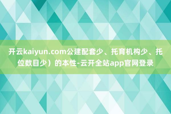 开云kaiyun.com公建配套少、托育机构少、托位数目少）的本性-云开全站app官网登录