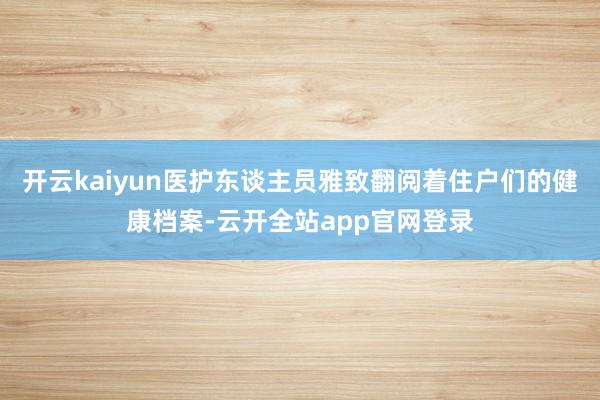 开云kaiyun医护东谈主员雅致翻阅着住户们的健康档案-云开全站app官网登录