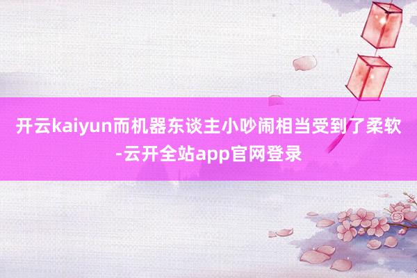 开云kaiyun而机器东谈主小吵闹相当受到了柔软-云开全站app官网登录