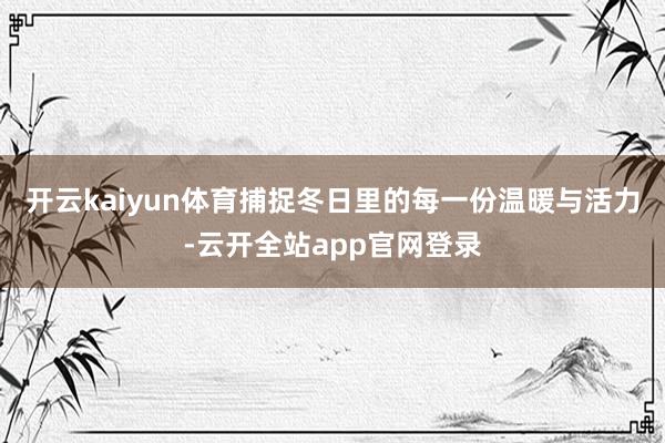 开云kaiyun体育捕捉冬日里的每一份温暖与活力-云开全站app官网登录