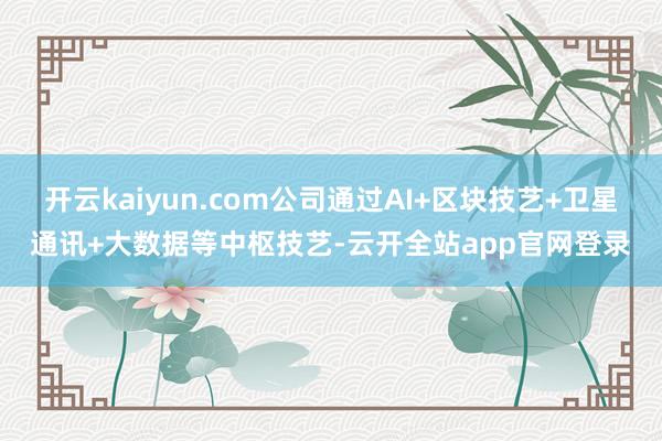 开云kaiyun.com公司通过AI+区块技艺+卫星通讯+大数据等中枢技艺-云开全站app官网登录