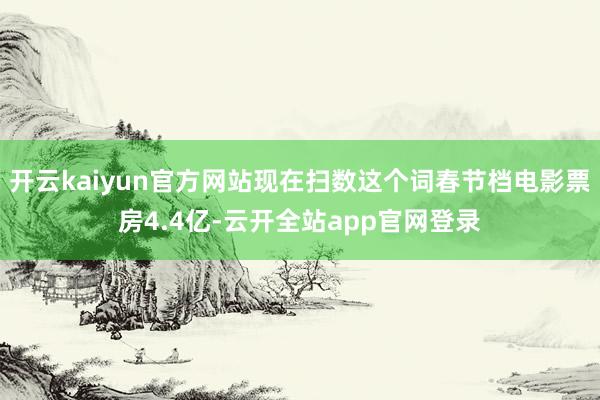 开云kaiyun官方网站现在扫数这个词春节档电影票房4.4亿-云开全站app官网登录