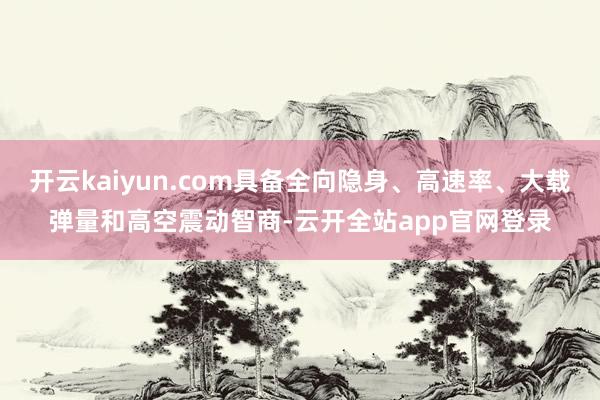 开云kaiyun.com具备全向隐身、高速率、大载弹量和高空震动智商-云开全站app官网登录