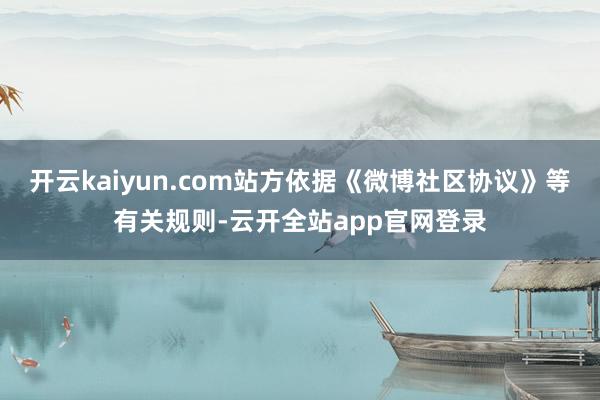 开云kaiyun.com站方依据《微博社区协议》等有关规则-云开全站app官网登录