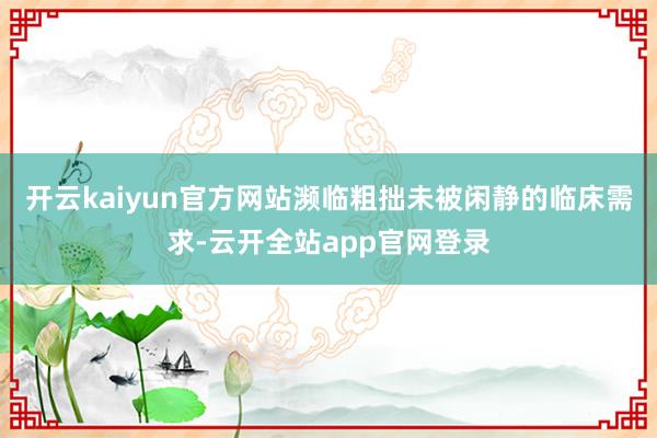 开云kaiyun官方网站濒临粗拙未被闲静的临床需求-云开全站app官网登录