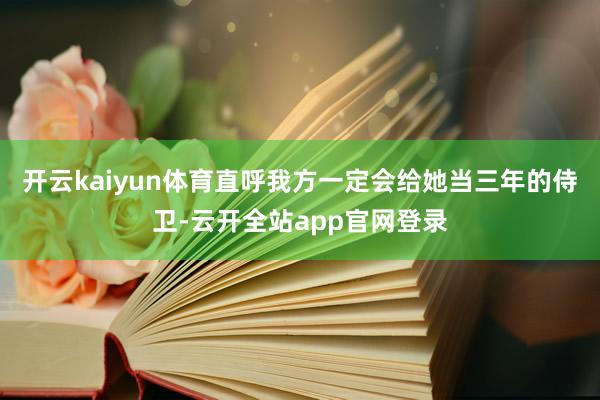 开云kaiyun体育直呼我方一定会给她当三年的侍卫-云开全站app官网登录