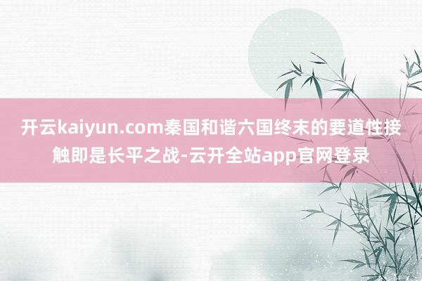 开云kaiyun.com秦国和谐六国终末的要道性接触即是长平之战-云开全站app官网登录