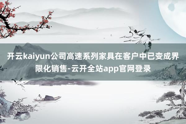 开云kaiyun公司高速系列家具在客户中已变成界限化销售-云开全站app官网登录