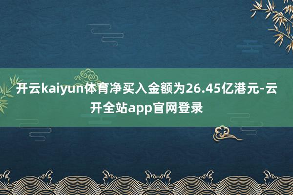 开云kaiyun体育净买入金额为26.45亿港元-云开全站app官网登录