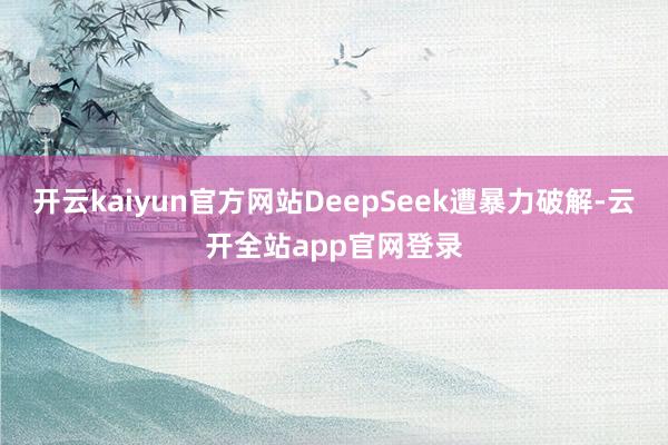 开云kaiyun官方网站DeepSeek遭暴力破解-云开全站app官网登录