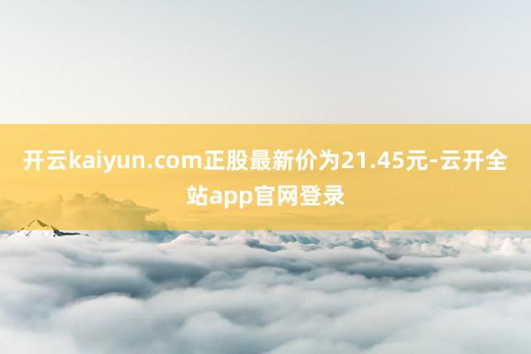 开云kaiyun.com正股最新价为21.45元-云开全站app官网登录