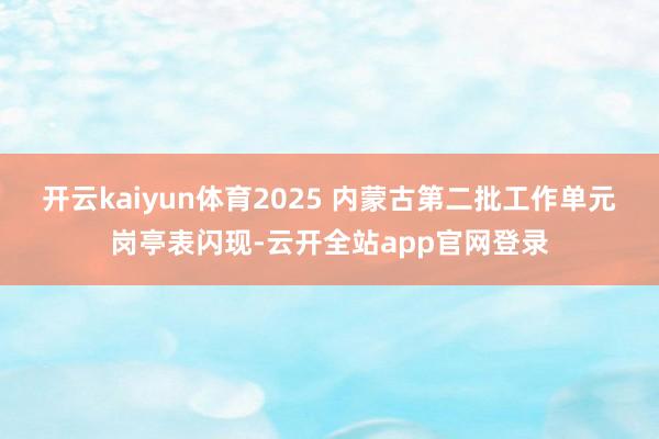 开云kaiyun体育2025 内蒙古第二批工作单元岗亭表闪现-云开全站app官网登录