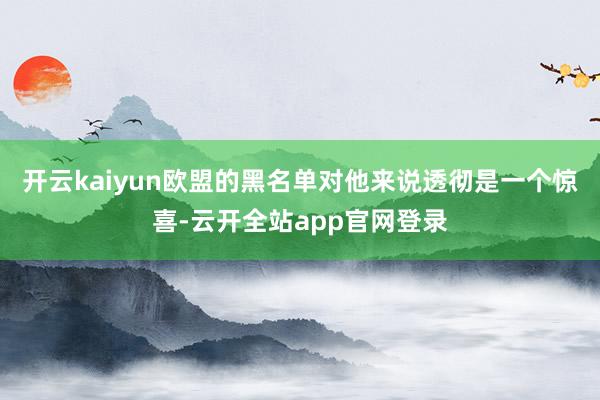 开云kaiyun欧盟的黑名单对他来说透彻是一个惊喜-云开全站app官网登录