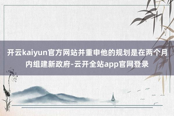 开云kaiyun官方网站并重申他的规划是在两个月内组建新政府-云开全站app官网登录