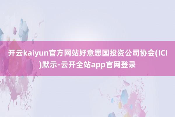 开云kaiyun官方网站好意思国投资公司协会(ICI)默示-云开全站app官网登录