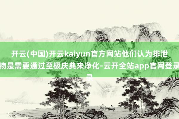 开云(中国)开云kaiyun官方网站他们认为排泄物是需要通过至极庆典来净化-云开全站app官网登录