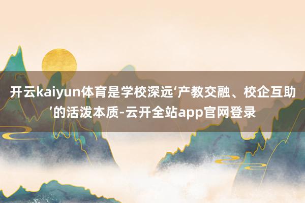 开云kaiyun体育是学校深远‘产教交融、校企互助’的活泼本质-云开全站app官网登录